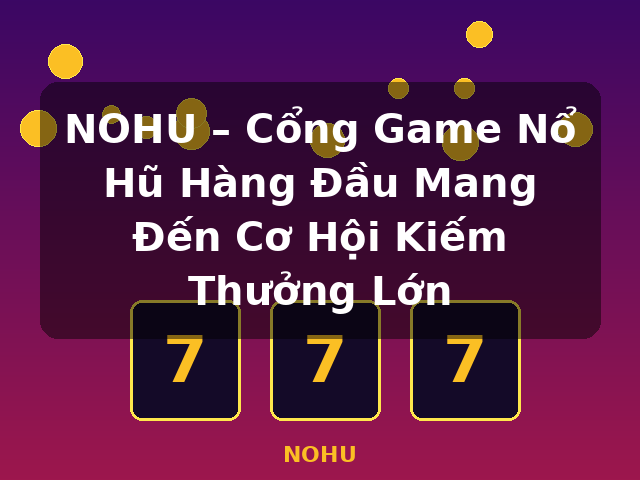 NOHU – Cổng Game Nổ Hũ Hàng Đầu Mang Đến Cơ Hội Kiếm Thưởng Lớn - NOHU