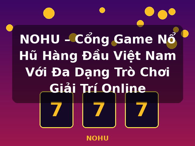 NOHU – Cổng Game Nổ Hũ Hàng Đầu Việt Nam Với Đa Dạng Trò Chơi Giải Trí Online - NOHU