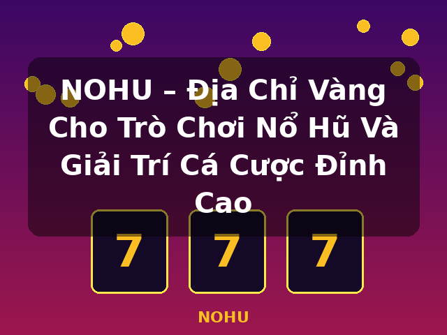 NOHU – Địa Chỉ Vàng Cho Trò Chơi Nổ Hũ Và Giải Trí Cá Cược Đỉnh Cao - NOHU