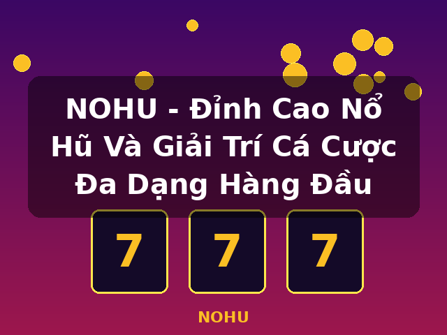 NOHU - Đỉnh Cao Nổ Hũ Và Giải Trí Cá Cược Đa Dạng Hàng Đầu - NOHU