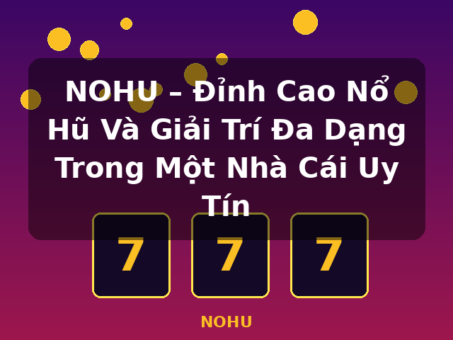 NOHU – Đỉnh Cao Nổ Hũ Và Giải Trí Đa Dạng Trong Một Nhà Cái Uy Tín - NOHU
