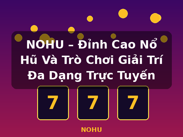 NOHU – Đỉnh Cao Nổ Hũ Và Trò Chơi Giải Trí Đa Dạng Trực Tuyến - NOHU