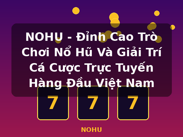 NOHU - Đỉnh Cao Trò Chơi Nổ Hũ Và Giải Trí Cá Cược Trực Tuyến Hàng Đầu Việt Nam - NOHU