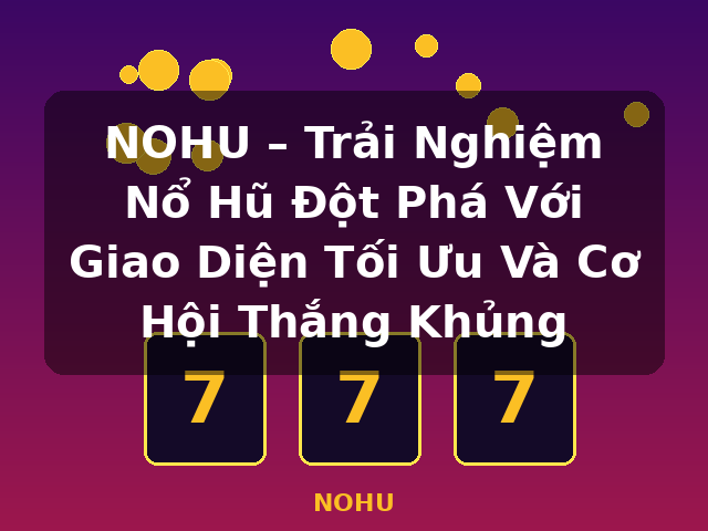 NOHU – Trải Nghiệm Nổ Hũ Đột Phá Với Giao Diện Tối Ưu Và Cơ Hội Thắng Khủng - NOHU
