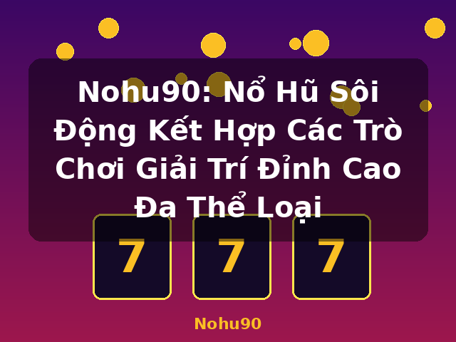 Nohu90: Nổ Hũ Sôi Động Kết Hợp Các Trò Chơi Giải Trí Đỉnh Cao Đa Thể Loại - Nohu90
