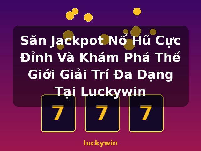 Săn Jackpot Nổ Hũ Cực Đỉnh Và Khám Phá Thế Giới Giải Trí Đa Dạng Tại Luckywin - luckywin