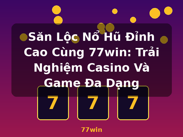 Săn Lộc Nổ Hũ Đỉnh Cao Cùng 77win: Trải Nghiệm Casino Và Game Đa Dạng - 77win