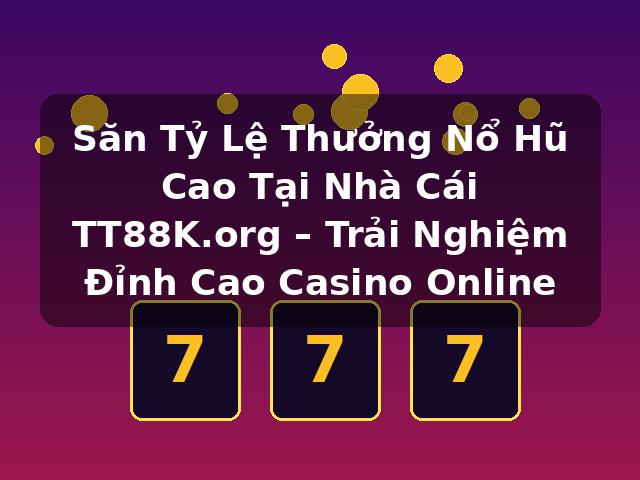 Săn Tỷ Lệ Thưởng Nổ Hũ Cao Tại Nhà Cái TT88K.org – Trải Nghiệm Đỉnh Cao Casino Online
