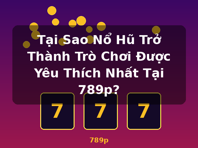 Tại Sao Nổ Hũ Trở Thành Trò Chơi Được Yêu Thích Nhất Tại 789p? - 789p Tại Sao Nổ Hũ Trở Thành Trò Chơi Được Yêu Thích Nhất Tại 789p? - 789p