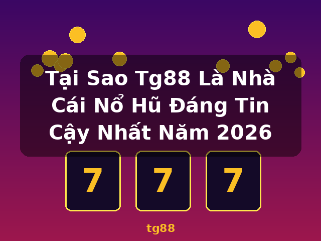Tại Sao Tg88 Là Nhà Cái Nổ Hũ Đáng Tin Cậy Nhất Năm 2026 - tg88