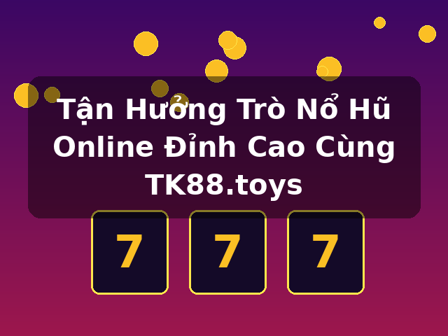 Tận Hưởng Trò Nổ Hũ Online Đỉnh Cao Cùng TK88.toys