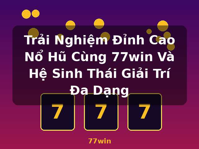 Trải Nghiệm Đỉnh Cao Nổ Hũ Cùng 77win Và Hệ Sinh Thái Giải Trí Đa Dạng - 77win
