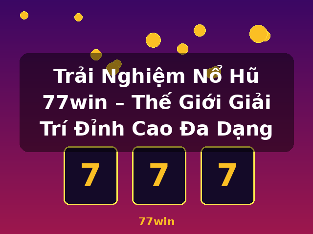 Trải Nghiệm Nổ Hũ 77win – Thế Giới Giải Trí Đỉnh Cao Đa Dạng - 77win