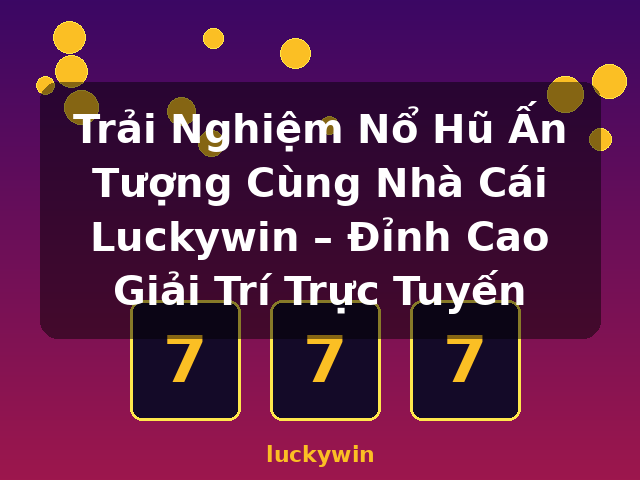 Trải Nghiệm Nổ Hũ Ấn Tượng Cùng Nhà Cái Luckywin – Đỉnh Cao Giải Trí Trực Tuyến - luckywin