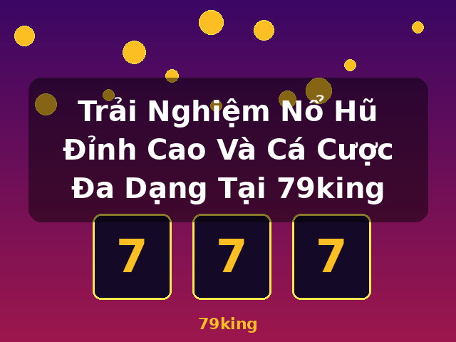 Trải Nghiệm Nổ Hũ Đỉnh Cao Và Cá Cược Đa Dạng Tại 79king - 79king