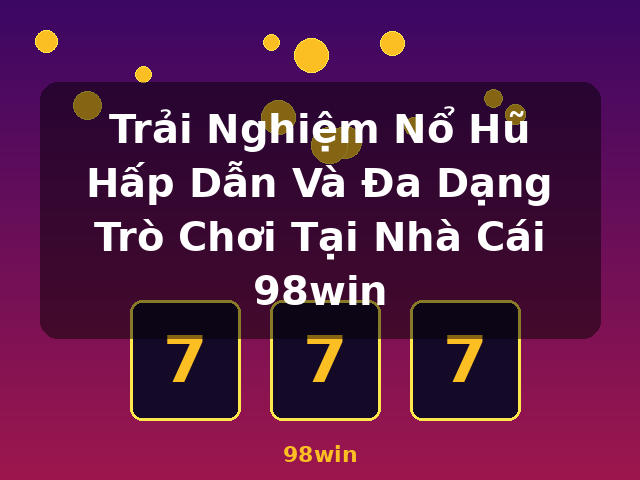 Trải Nghiệm Nổ Hũ Hấp Dẫn Và Đa Dạng Trò Chơi Tại Nhà Cái 98win - 98win
