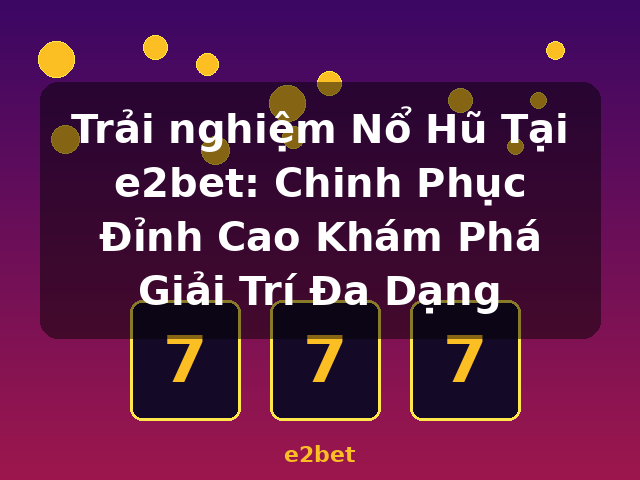 Trải nghiệm Nổ Hũ Tại e2bet: Chinh Phục Đỉnh Cao Khám Phá Giải Trí Đa Dạng - e2bet