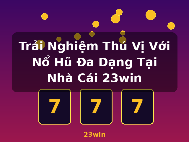 Trải Nghiệm Thú Vị Với Nổ Hũ Đa Dạng Tại Nhà Cái 23win - 23win