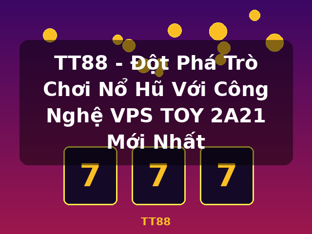 TT88 - Đột Phá Trò Chơi Nổ Hũ Với Công Nghệ VPS TOY 2A21 Mới Nhất - TT88